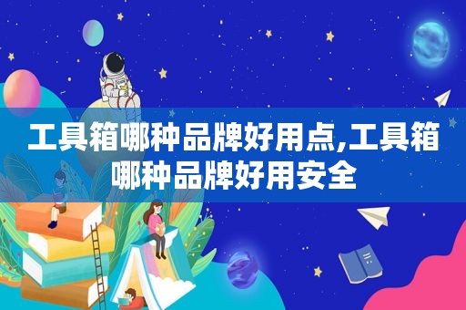 工具箱哪种品牌好用点,工具箱哪种品牌好用安全