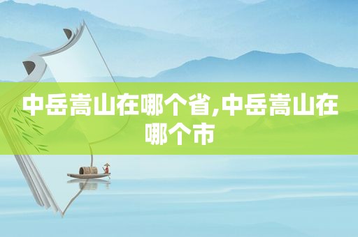 中岳嵩山在哪个省,中岳嵩山在哪个市
