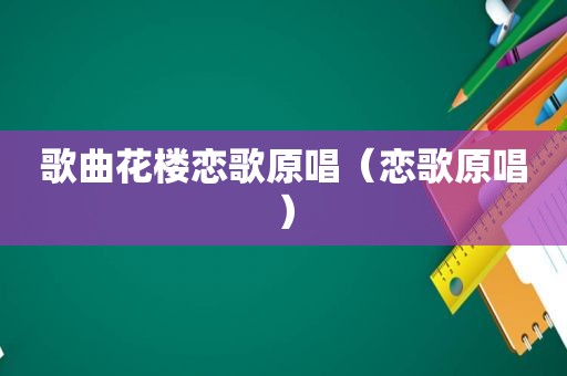 歌曲花楼恋歌原唱（恋歌原唱）