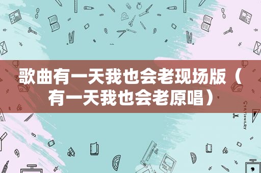 歌曲有一天我也会老现场版（有一天我也会老原唱）
