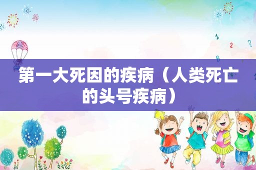 第一大死因的疾病（人类死亡的头号疾病）