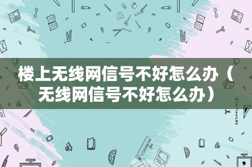 楼上无线网信号不好怎么办（无线网信号不好怎么办）