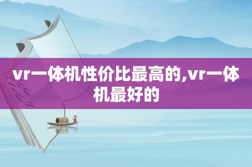 vr一体机性价比最高的,vr一体机最好的
