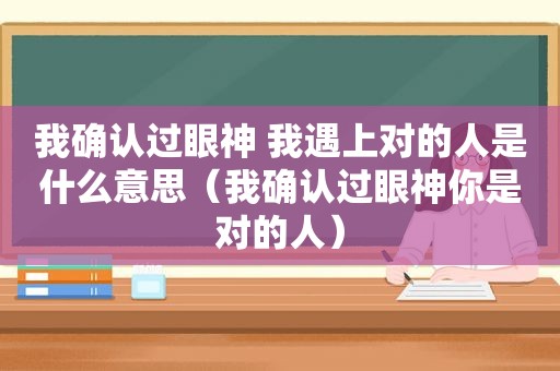 我确认过眼神 我遇上对的人是什么意思（我确认过眼神你是对的人）