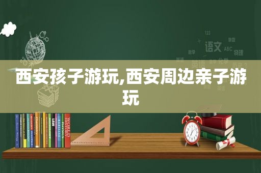 西安孩子游玩,西安周边亲子游玩