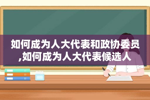 如何成为人大代表和政协委员,如何成为人大代表候选人