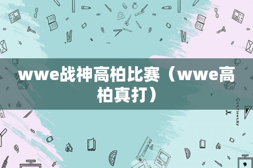 wwe战神高柏比赛（wwe高柏真打）