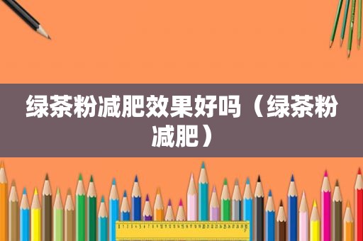 绿茶粉减肥效果好吗（绿茶粉减肥）