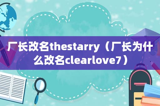 厂长改名thestarry（厂长为什么改名clearlove7）