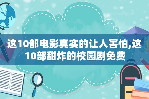 这10部电影真实的让人害怕,这10部甜炸的校园剧免费