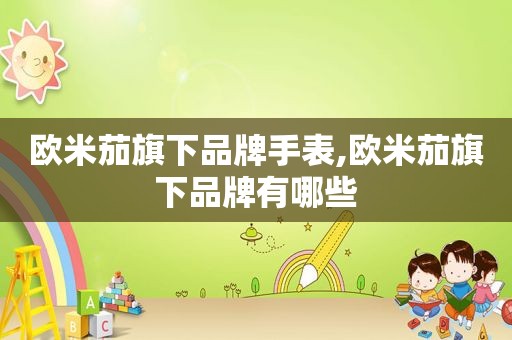欧米茄旗下品牌手表,欧米茄旗下品牌有哪些
