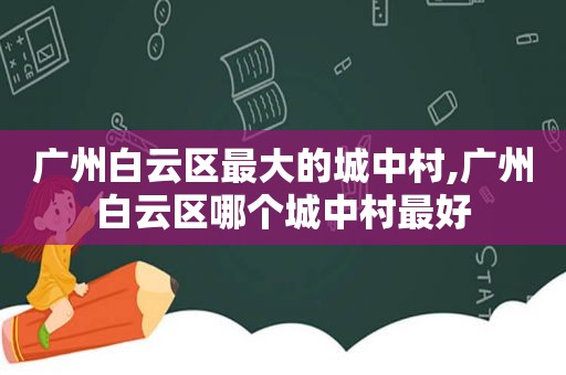 广州白云区最大的城中村,广州白云区哪个城中村最好