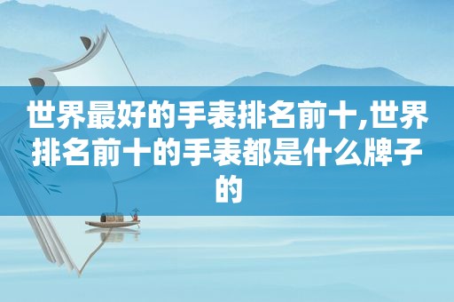 世界最好的手表排名前十,世界排名前十的手表都是什么牌子的
