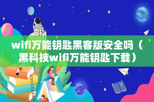 wifi万能钥匙黑客版安全吗（黑科技wifi万能钥匙下载）