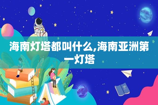海南灯塔都叫什么,海南亚洲第一灯塔