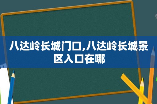 八达岭长城门口,八达岭长城景区入口在哪