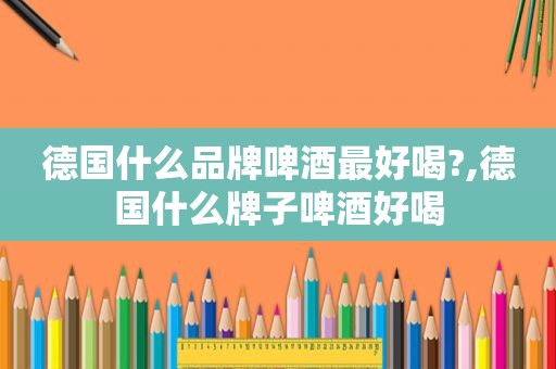 德国什么品牌啤酒最好喝?,德国什么牌子啤酒好喝