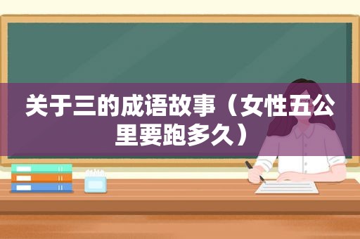 关于三的成语故事（女性五公里要跑多久）
