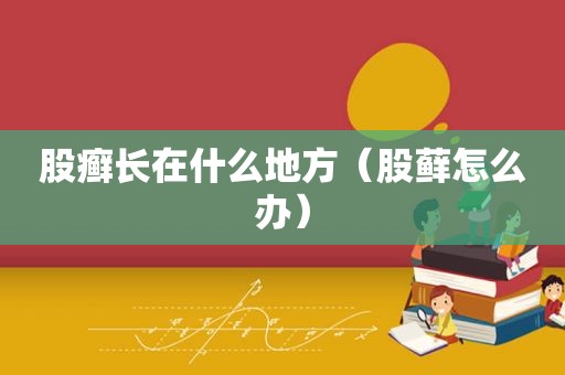 股癣长在什么地方（股藓怎么办）