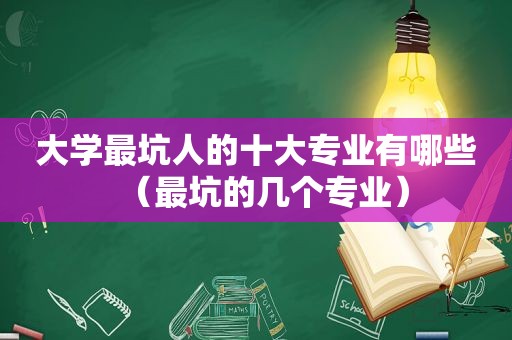 大学最坑人的十大专业有哪些（最坑的几个专业）