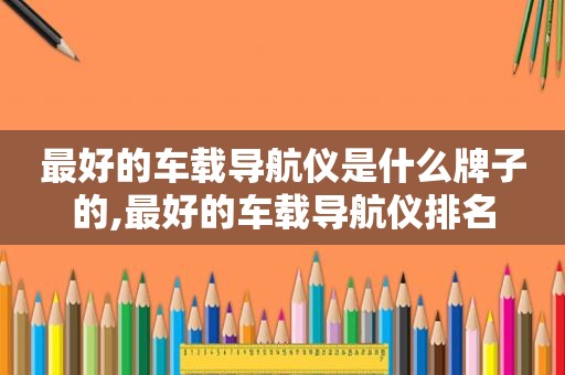 最好的车载导航仪是什么牌子的,最好的车载导航仪排名