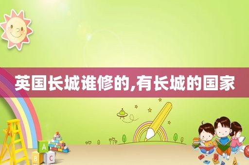 英国长城谁修的,有长城的国家