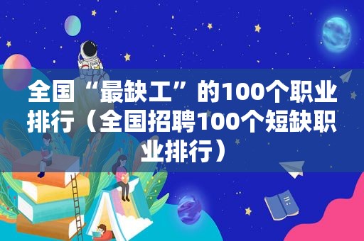 全国“最缺工”的100个职业排行（全国招聘100个短缺职业排行）