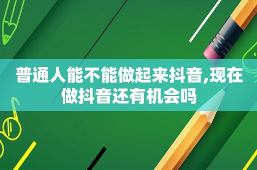 普通人能不能做起来抖音,现在做抖音还有机会吗