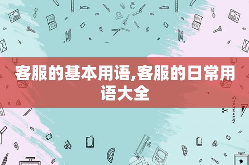 客服的基本用语,客服的日常用语大全