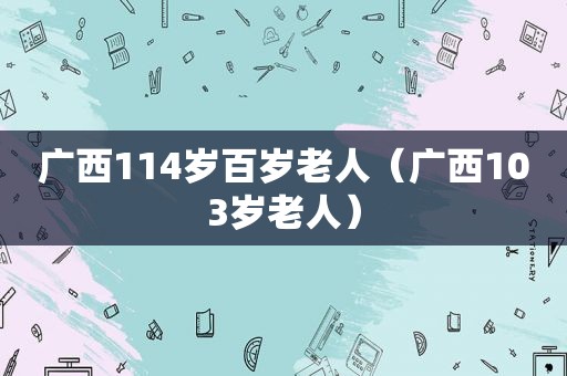 广西114岁百岁老人（广西103岁老人）