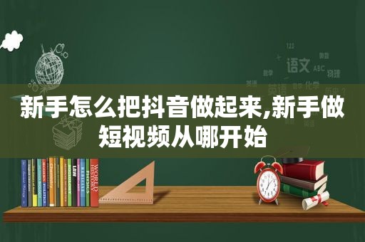 新手怎么把抖音做起来,新手做短视频从哪开始
