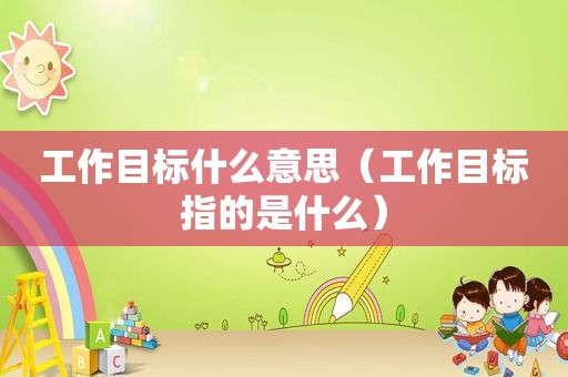 工作目标什么意思（工作目标指的是什么）