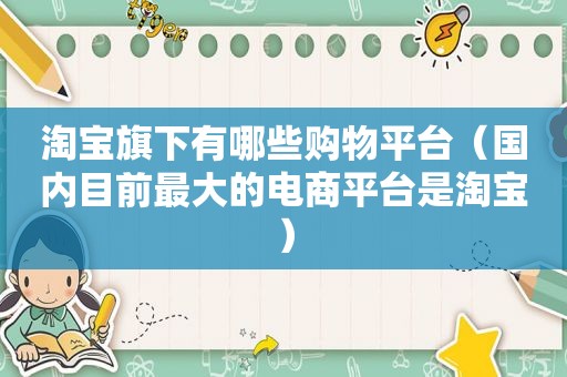 淘宝旗下有哪些购物平台（国内目前最大的电商平台是淘宝）