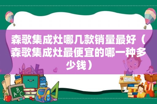 森歌集成灶哪几款销量最好（森歌集成灶最便宜的哪一种多少钱）
