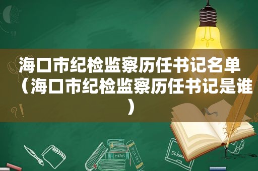 海口市纪检监察历任书记名单（海口市纪检监察历任书记是谁）