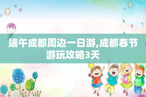 端午成都周边一日游,成都春节游玩攻略3天