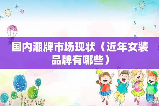 国内潮牌市场现状（近年女装品牌有哪些）