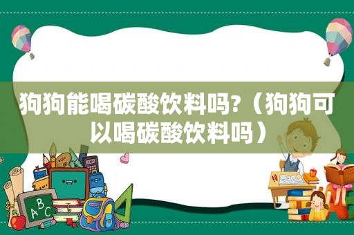 狗狗能喝碳酸饮料吗?（狗狗可以喝碳酸饮料吗）