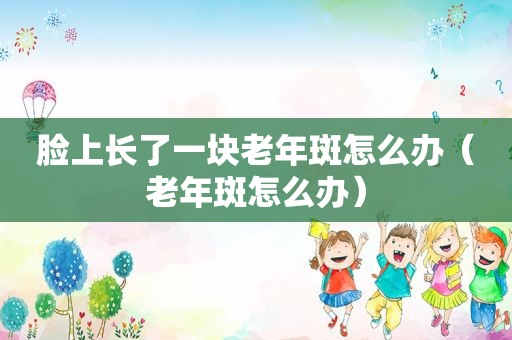 脸上长了一块老年斑怎么办（老年斑怎么办）