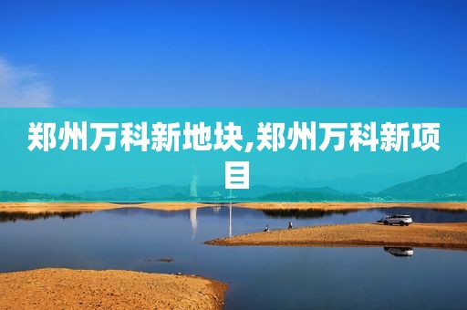 郑州万科新地块,郑州万科新项目