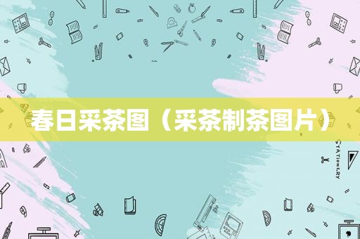 春日采茶图（采茶制茶图片）