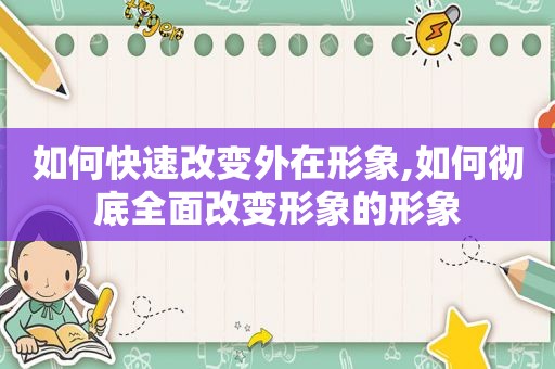 如何快速改变外在形象,如何彻底全面改变形象的形象