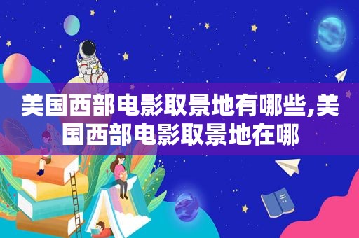 美国西部电影取景地有哪些,美国西部电影取景地在哪