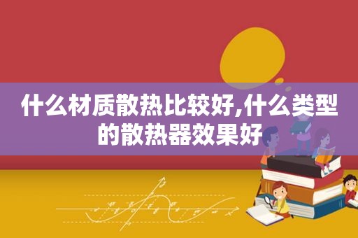 什么材质散热比较好,什么类型的散热器效果好