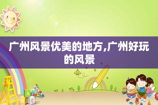 广州风景优美的地方,广州好玩的风景
