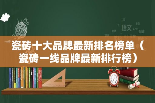 瓷砖十大品牌最新排名榜单（瓷砖一线品牌最新排行榜）