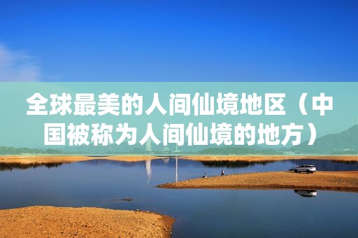 全球最美的人间仙境地区（中国被称为人间仙境的地方）