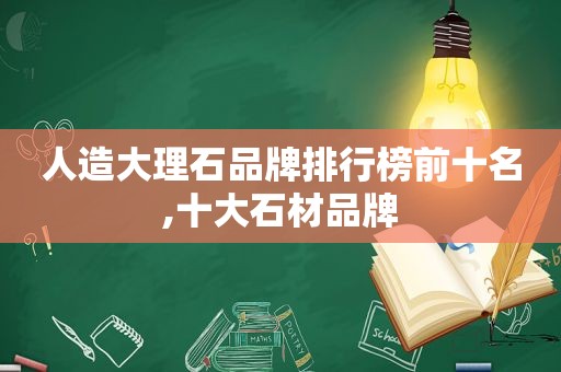 人造大理石品牌排行榜前十名,十大石材品牌