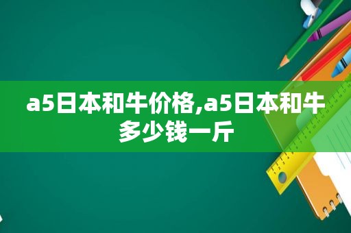 a5日本和牛价格,a5日本和牛多少钱一斤
