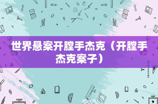 世界悬案开膛手杰克（开膛手杰克案子）